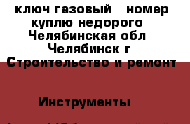 ключ газовый 4 номер куплю недорого - Челябинская обл., Челябинск г. Строительство и ремонт » Инструменты   